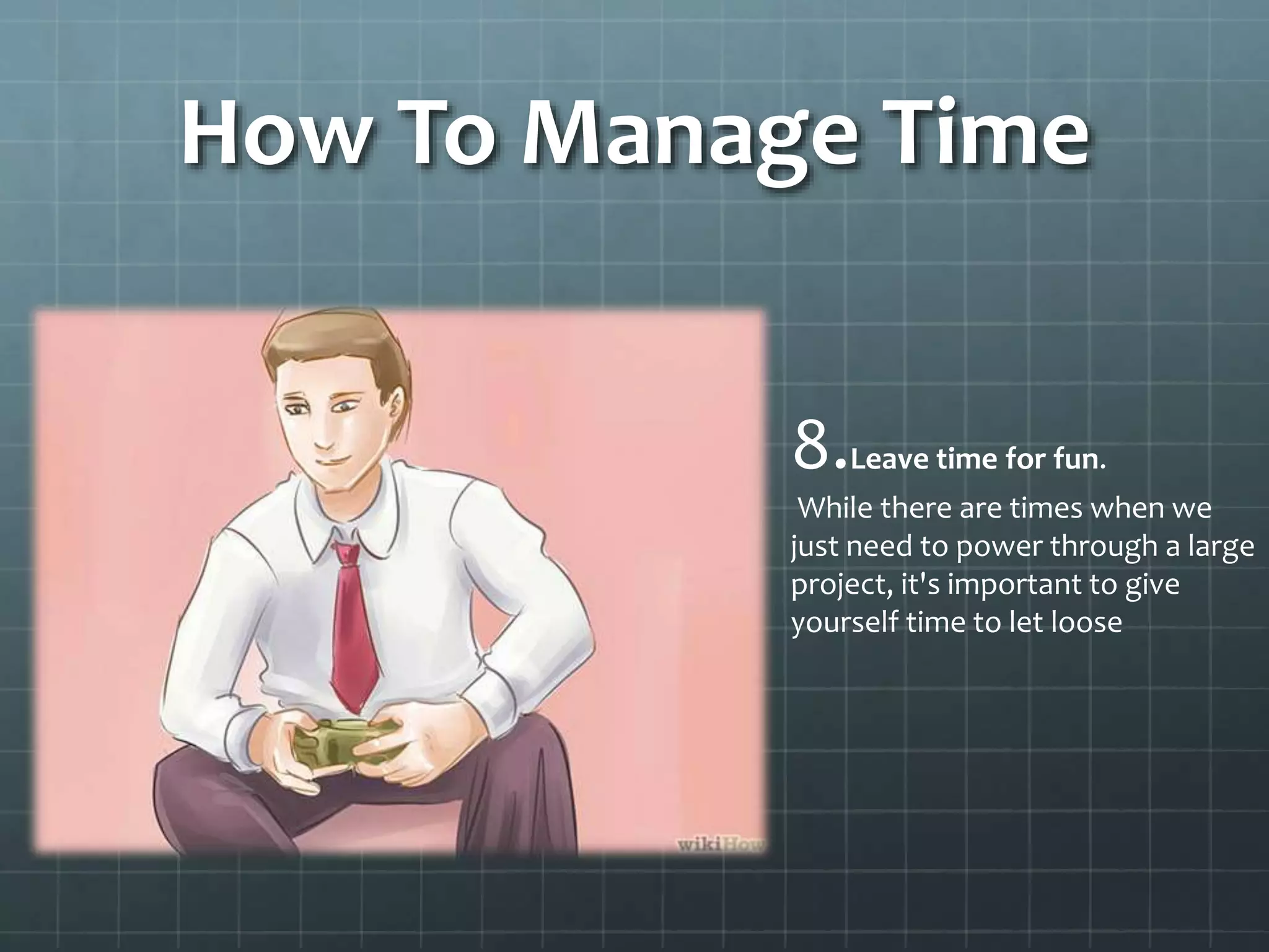 How To Manage Time
8.Leave time for fun.
While there are times when we
just need to power through a large
project, it's important to give
yourself time to let loose
 