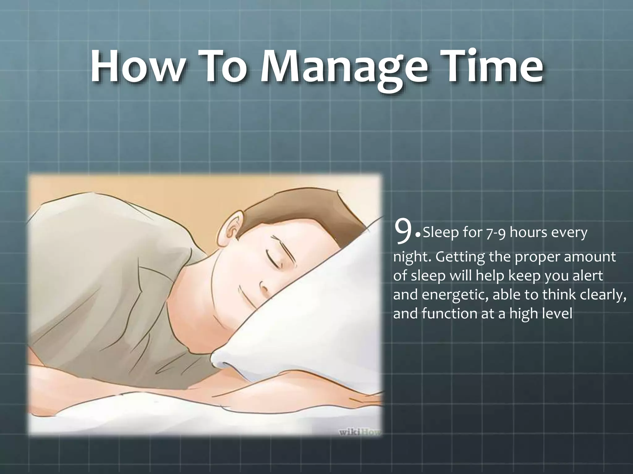 How To Manage Time
9.Sleep for 7-9 hours every
night. Getting the proper amount
of sleep will help keep you alert
and energetic, able to think clearly,
and function at a high level
 