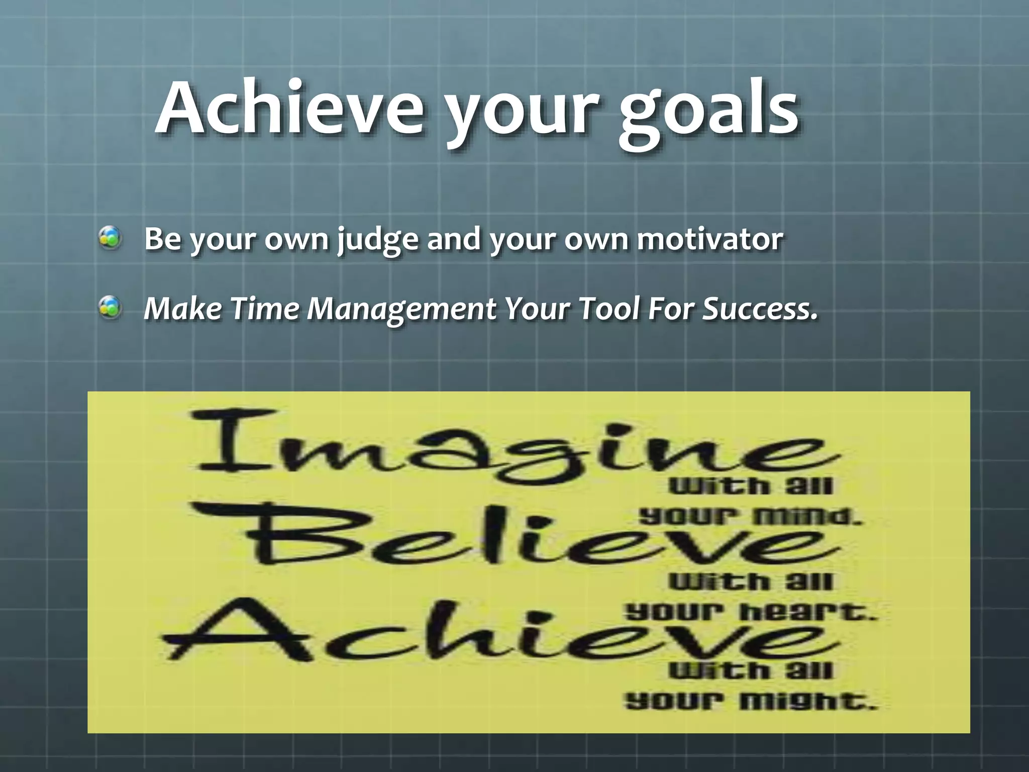 Achieve your goals
Be your own judge and your own motivator
Make Time Management Your Tool For Success.
 