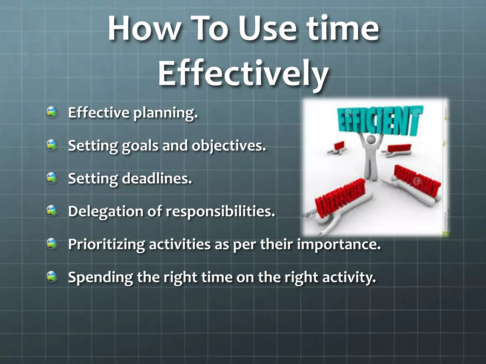 How To Use time
Effectively
Effective planning.
Setting goals and objectives.
Setting deadlines.
Delegation of responsibilities.
Prioritizing activities as per their importance.
Spending the right time on the right activity.
 