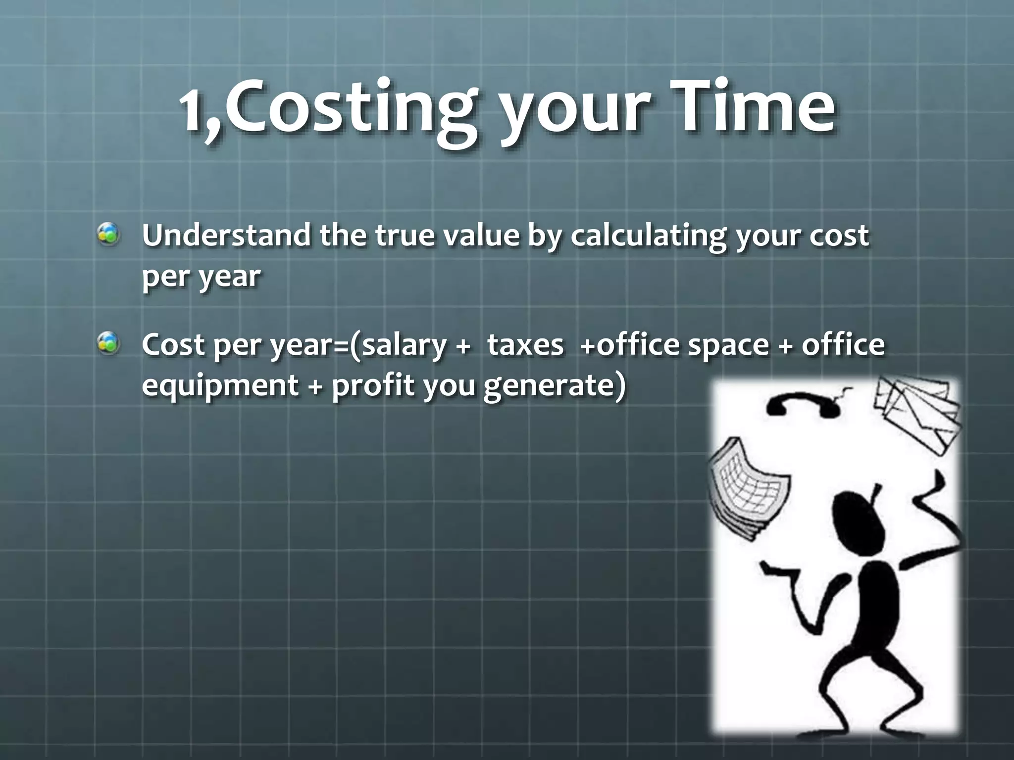1,Costing your Time
Understand the true value by calculating your cost
per year
Cost per year=(salary + taxes +office space + office
equipment + profit you generate)
 
