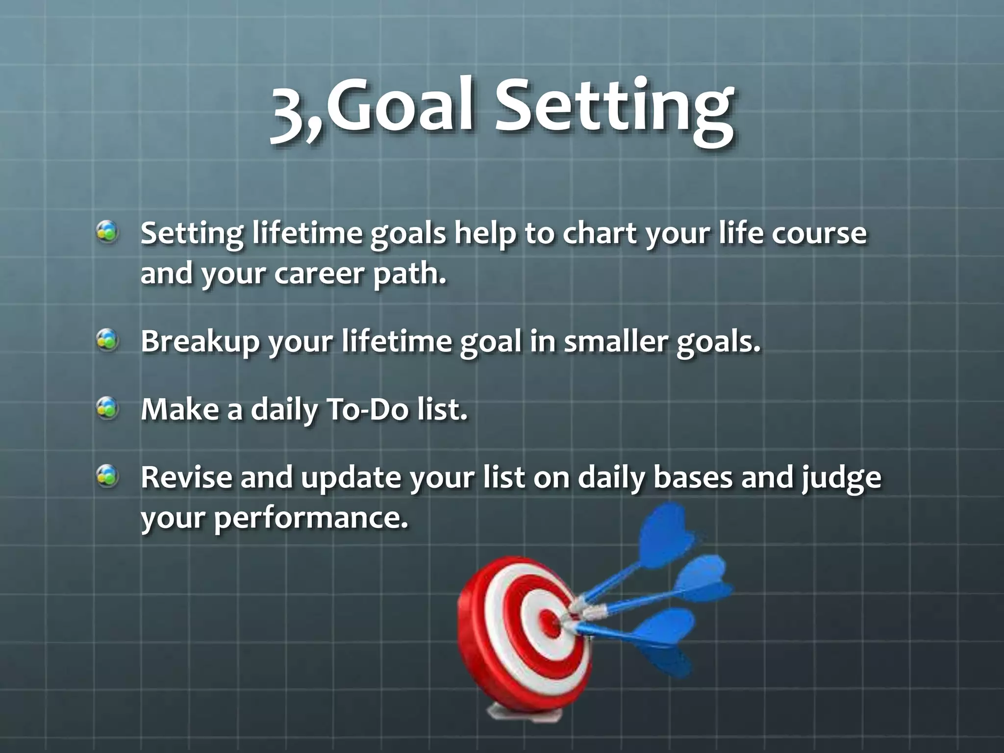 3,Goal Setting
Setting lifetime goals help to chart your life course
and your career path.
Breakup your lifetime goal in smaller goals.
Make a daily To-Do list.
Revise and update your list on daily bases and judge
your performance.
 