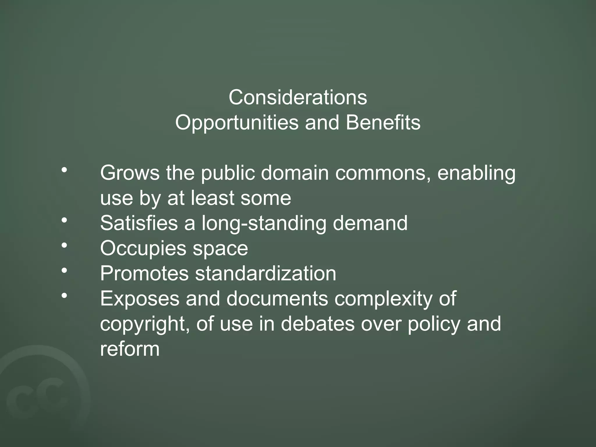 Considerations
Opportunities and Benefits
• Grows the public domain commons, enabling
use by at least some
• Satisfies a long-standing demand
• Occupies space
• Promotes standardization
• Exposes and documents complexity of
copyright, of use in debates over policy and
reform
 