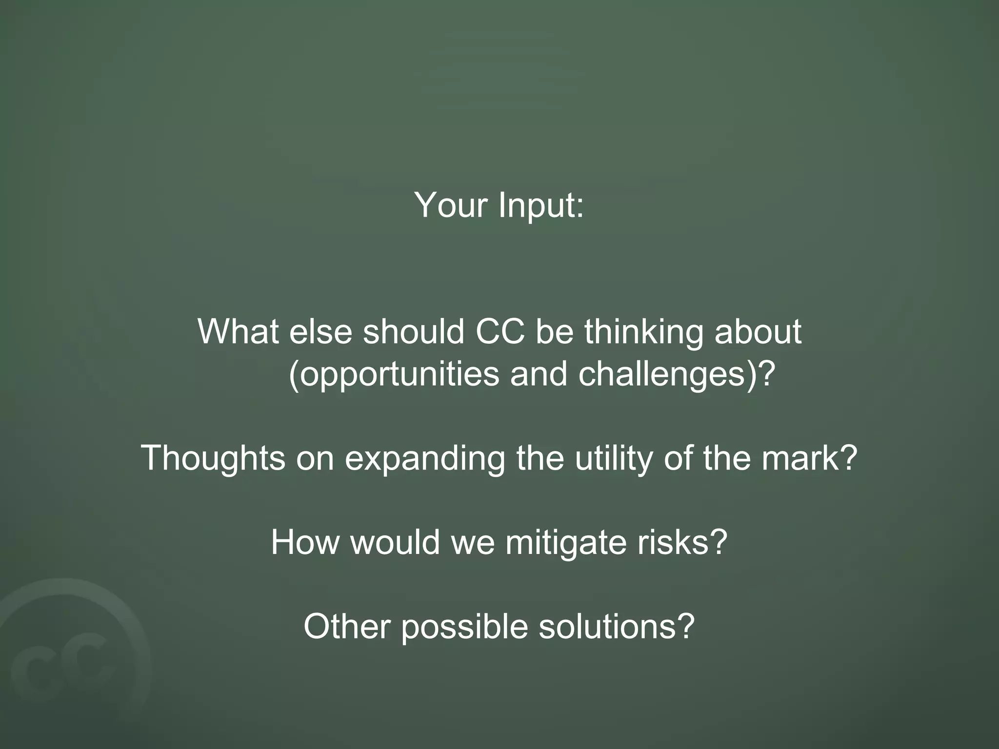 Your Input:
What else should CC be thinking about
(opportunities and challenges)?
Thoughts on expanding the utility of the mark?
How would we mitigate risks?
Other possible solutions?
 