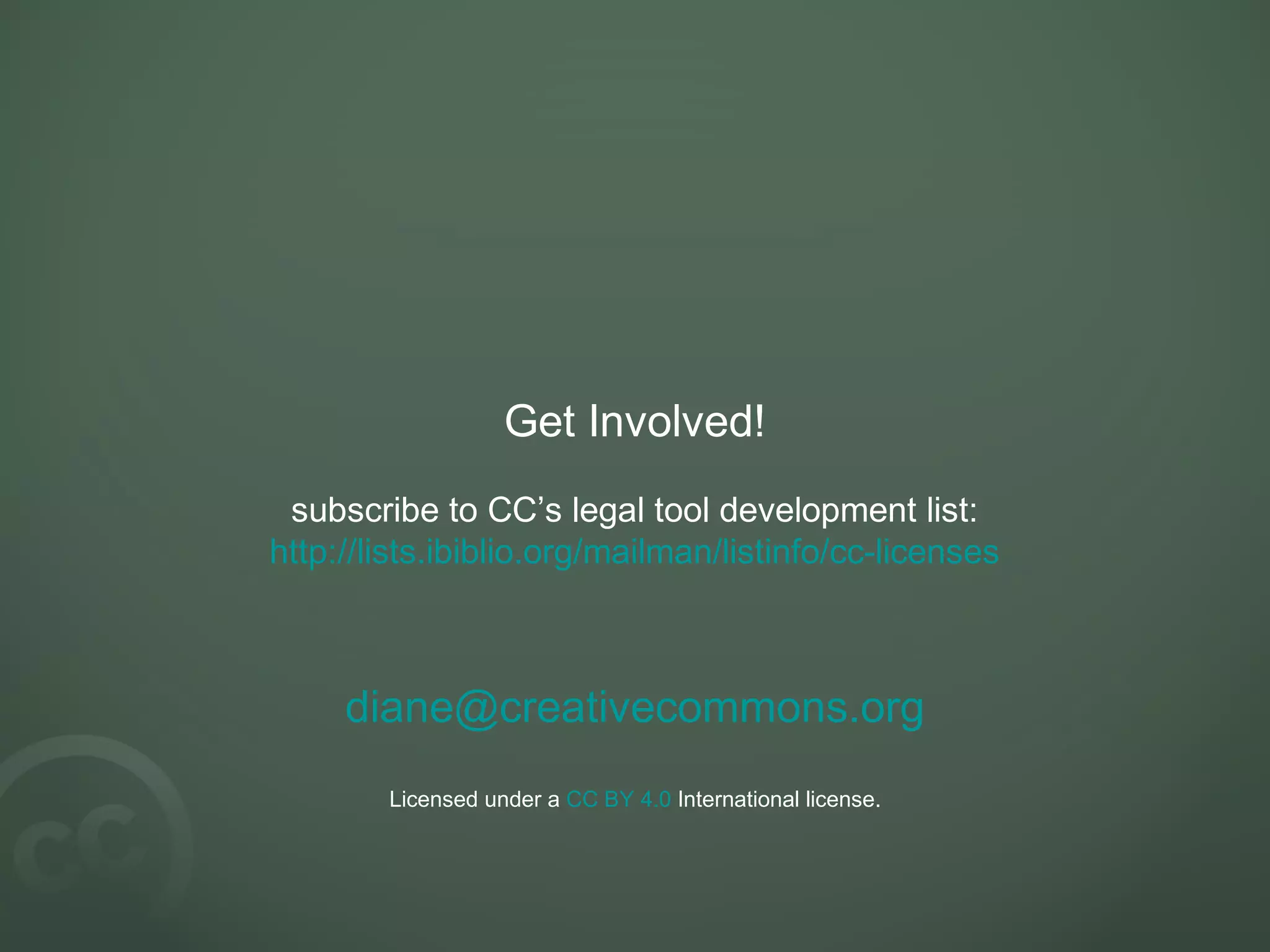 Get Involved!
subscribe to CC’s legal tool development list:
http://lists.ibiblio.org/mailman/listinfo/cc-licenses
diane@creativecommons.org
Licensed under a CC BY 4.0 International license.
 