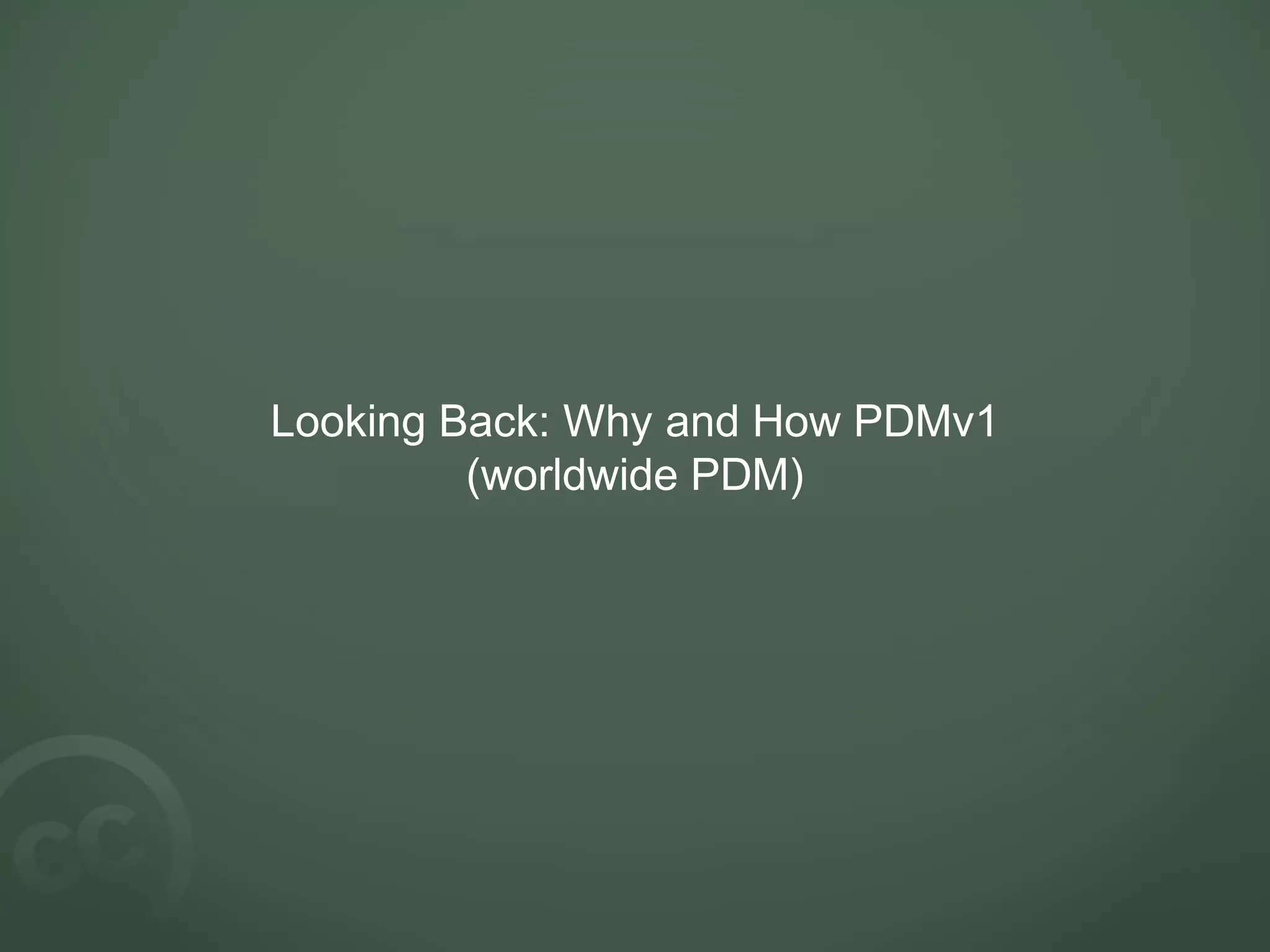 Looking Back: Why and How PDMv1
(worldwide PDM)
 