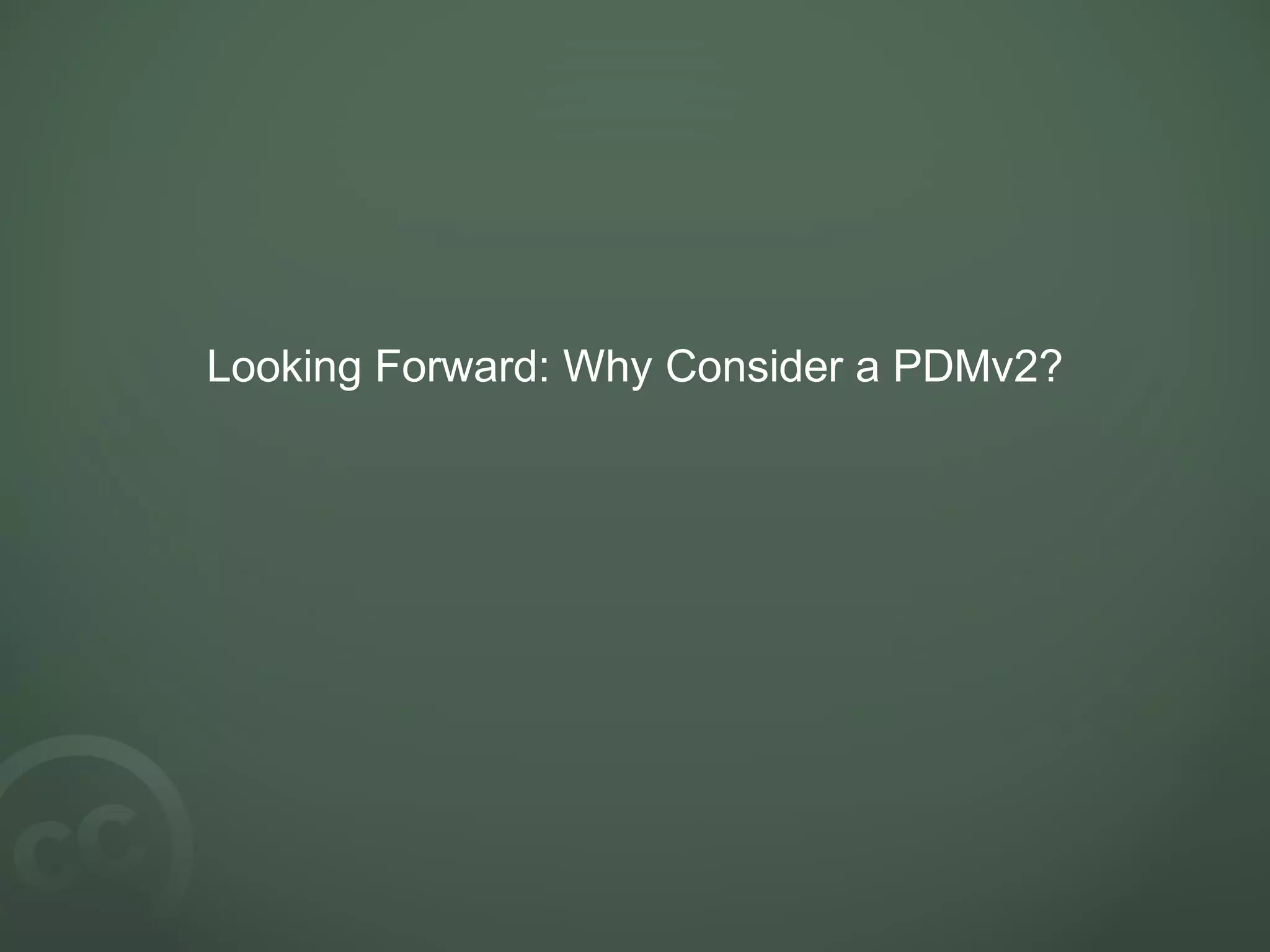 Looking Forward: Why Consider a PDMv2?
 