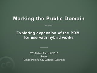 Marking the Public Domain
___
Exploring expansion of the PDM
for use with hybrid works
____
CC Global Summit 2015
Seoul
Diane Peters, CC General Counsel
 