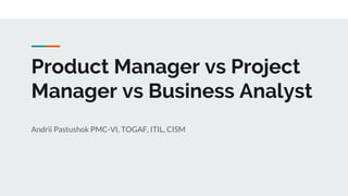 Product Manager vs Project
Manager vs Business Analyst
Andrii Pastushok PMC-VI, TOGAF, ITIL, CISM
 