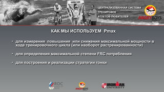 КАК МЫ ИСПОЛЬЗУЕМ Pmax
• для измерения повышения или снижения максимальной мощности в
ходе тренировочного цикла (или наоборот растренированности)
• для определения максимальной степени FRC потребления
• для построения и реализации стратегии гонки•  
"
"
 