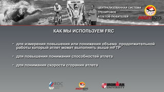 КАК МЫ ИСПОЛЬЗУЕМ FRC
• для измерения повышения или понижения объема продолжительной
работы который атлет может выполнять выше mFTP
• для повышения понимания способностей атлета
• для понимания скорости сгорания атлета 
"
"
 