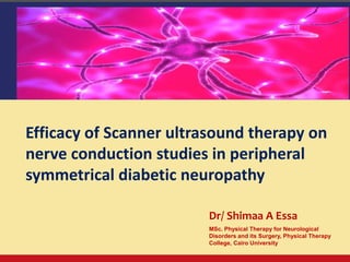 Efficacy of Scanner ultrasound therapy on
nerve conduction studies in peripheral
symmetrical diabetic neuropathy
Dr/ Shimaa A Essa
MSc. Physical Therapy for Neurological
Disorders and its Surgery, Physical Therapy
College, Cairo University
 