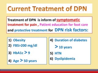 1) Obesity
2) FBS>200 mg/dl
3) HbA1c >9
4) Age >50 years
Treatment of DPN is inform of symptomatic
treatment for pain , Patient education for foot care
and protective treatment for DPN risk factors:
4) Duration of diabetes
>10 years
5) HTN
6) Dyslipidemia
 