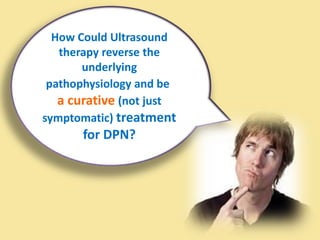 How Could Ultrasound
therapy reverse the
underlying
pathophysiology and be
a curative (not just
symptomatic) treatment
for DPN?
 