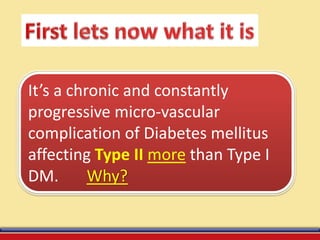 It’s a chronic and constantly
progressive micro-vascular
complication of Diabetes mellitus
affecting Type II more than Type I
DM. Why?
 