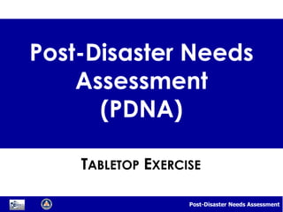 Post-Disaster Needs Assessment
Post-Disaster Needs
Assessment
(PDNA)
TABLETOP EXERCISE
 