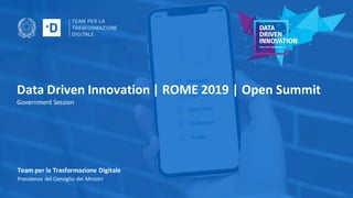 Data Driven Innovation | ROME 2019 | Open Summit
Government Session
Team per la Trasformazione Digitale
Presidenza del Consiglio dei Ministri
 