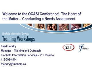 Welcome to the OCASI Conference!  The Heart of the Matter – Conducting a Needs Assessment Faed Hendry Manager – Training and Outreach Findhelp Information Services – 211 Toronto 416-392-4544 [email_address] 