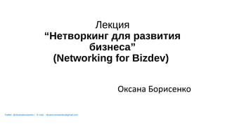 Лекция
“Нетворкинг для развития
бизнеса”
(Networking for Bizdev)
Оксана Борисенко
Twitter: @oksanaborysenko | E-mail: oksana.borysenko@gmail.com
 