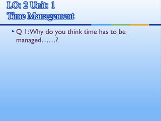 Q1: Why do you think time has to be
managed……?
 