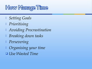  Setting Goals
 Prioritising

 Avoiding Procrastination

 Breaking down tasks

 Persevering

 Organising your time

 Use Wasted Time
 