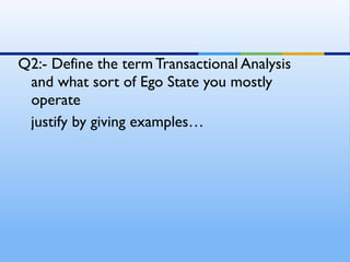 Q2:- Define the term Transactional Analysis
 and what sort of Ego State you mostly
 operate
 justify by giving examples…
 