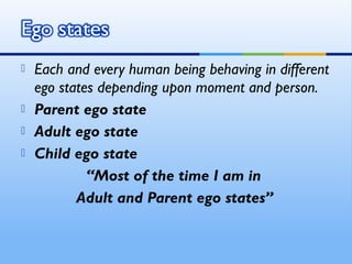    Each and every human being behaving in different
    ego states depending upon moment and person.
   Parent ego state
   Adult ego state
   Child ego state
             “Most of the time I am in
           Adult and Parent ego states”
 