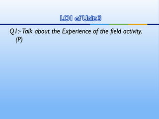 Q1:- Talk about the Experience of the field activity.
 (P)
 