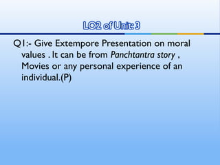 Q1:- Give Extempore Presentation on moral
 values . It can be from Panchtantra story ,
 Movies or any personal experience of an
 individual.(P)
 