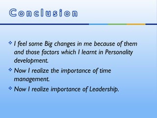 I feel some Big changes in me because of them
  and those factors which I learnt in Personality
  development.
 Now I realize the importance of time
  management.
 Now I realize importance of Leadership.
 