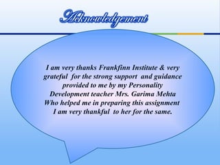 I am very thanks Frankfinn Institute & very
grateful for the strong support and guidance
       provided to me by my Personality
  Development teacher Mrs. Garima Mehta
Who helped me in preparing this assignment
    I am very thankful to her for the same.
 