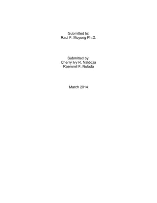 Submitted to:
Raul F. Muyong Ph.D.
Submitted by:
Cherry Ivy R. Naldoza
Raemmil F. Nulada
March 2014
 