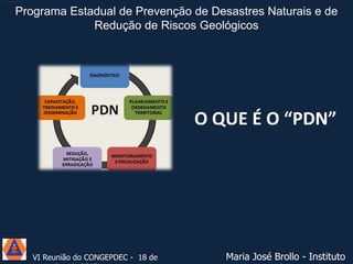 Programa Estadual de Prevenção de Desastres Naturais e de
Redução de Riscos Geológicos

O QUE É O “PDN”

VI Reunião do CONGEPDEC - 18 de

Maria José Brollo - Instituto

 