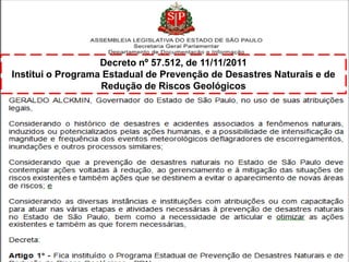 Decreto nº 57.512, de 11/11/2011
Institui o Programa Estadual de Prevenção de Desastres Naturais e de
Redução de Riscos Geológicos

 