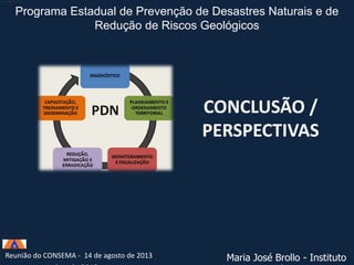 Programa Estadual de Prevenção de Desastres Naturais e de
Redução de Riscos Geológicos

CONCLUSÃO /
PERSPECTIVAS

Reunião VI Reunião do 14 de agosto de 2013
do CONSEMA - CONGEPDEC - 18 de

Maria José Brollo - Instituto

 