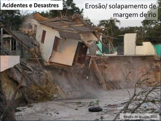 Acidentes e Desastres

VI Reunião do CONGEPDEC - 18 de

Erosão/ solapamento de
margem de rio

Maria JoséRibeira de-Iguape, 2005
Brollo Instituto

 