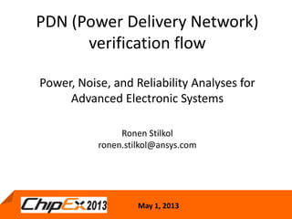 May 1, 2013
PDN (Power Delivery Network)
verification flow
Power, Noise, and Reliability Analyses for
Advanced Electronic Systems
Ronen Stilkol
ronen.stilkol@ansys.com
 