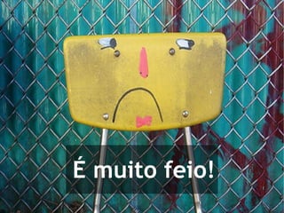 É muito feio!
 