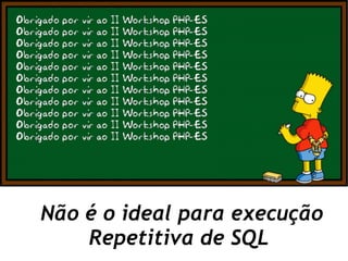 Não é o ideal para execução
    Repetitiva de SQL
 