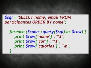 $sql = 'SELECT nome, email FROM
participantes ORDER BY nome';

  foreach ($conn->query($sql) as $row) {
     print $row['nome'] . "t";
     print $row['cor'] . "t";
     print $row['calorias'] . "n";
  }
 