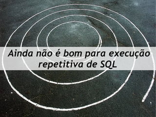 Ainda não é bom para execução
      repetitiva de SQL
 
