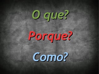 O que?
Porque?
Como?
 