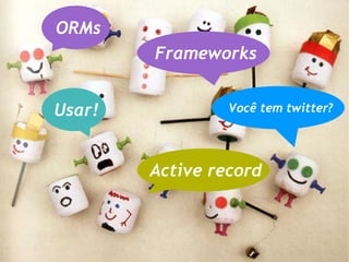 ORMs
        Frameworks


Usar!            Você tem twitter?




        Active record
 
