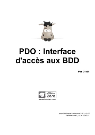 PDO : Interface
d'accès aux BDD
                                                    Par Draeli




     www.siteduzero.com




                          Licence Creative Commons BY-NC-SA 2.0
                                   Dernière mise à jour le 7/08/2011
 