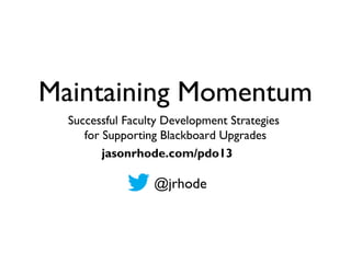 Maintaining Momentum
Successful Faculty Development Strategies
for Supporting Blackboard Upgrades
@jrhode
jasonrhode.com/pdo13
Wednesday, May 15, 13
 