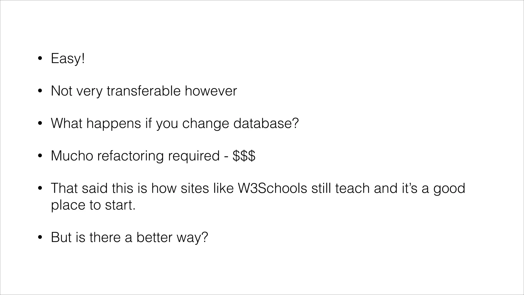 •

Easy!

•

Not very transferable however

•

What happens if you change database?

•

Mucho refactoring required - $$$

•

That said this is how sites like W3Schools still teach and it’s a good
place to start.

•

But is there a better way?

 