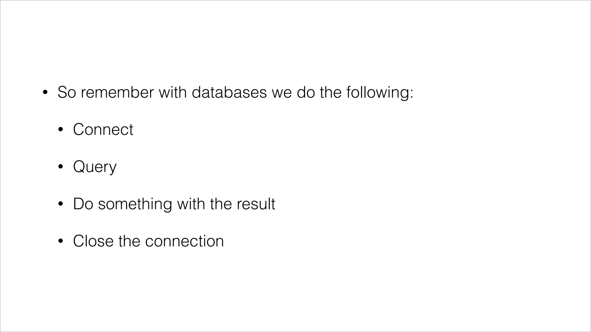 •

So remember with databases we do the following:
•

Connect

•

Query

•

Do something with the result

•

Close the connection

 