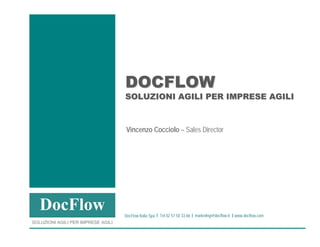 DOCFLOW
                                         SOLUZIONI AGILI PER IMPRESE AGILI



                                          Vincenzo Cocciolo – Sales Director




                                                                                   marketing@docflow.it
                                                              Tel 02 57 50 33 66                          www.docflow.com
                                         DocFlow Italia Spa
     SOLUZIONI AGILI PER IMPRESE AGILI
SOLUZIONI AGILI PER IMPRESE AGIL I                                                                                          www.docflow.com
 