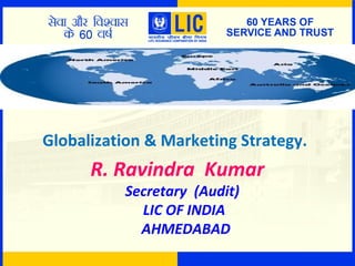 Globalization & Marketing Strategy.
R. Ravindra Kumar
Secretary (Audit)
LIC OF INDIA
AHMEDABAD
 