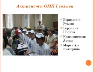 Активисты ОМП I созыва 
 Бернацкий 
Руслан 
 Воронина 
Полина 
 Красноштанов 
Артем 
 Маркатюк 
Екатерина 
 